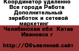 Координатор удаленно - Все города Работа » Дополнительный заработок и сетевой маркетинг   . Челябинская обл.,Катав-Ивановск г.